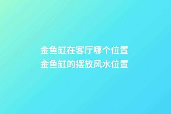 金鱼缸在客厅哪个位置 金鱼缸的摆放风水位置